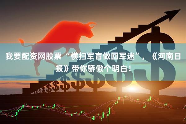我要配资网股票 “横扫军盲做回军迷”，《河南日报》带你骄傲个明白！