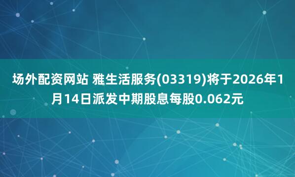 场外配资网站 雅生活服务(03319)将于2026年1月14日派发中期股息每股0.062元
