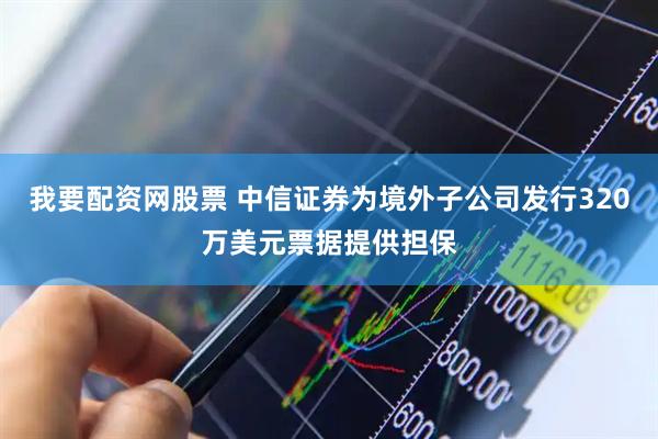 我要配资网股票 中信证券为境外子公司发行320万美元票据提供担保