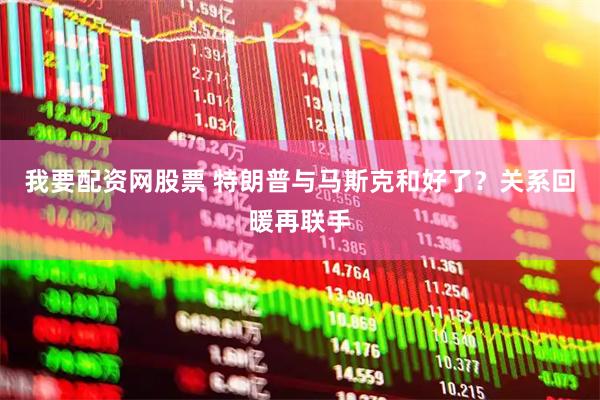 我要配资网股票 特朗普与马斯克和好了?关系回暖再联手