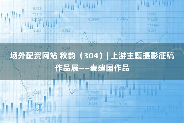 场外配资网站 秋韵（304）| 上游主题摄影征稿作品展——秦建国作品