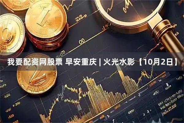 我要配资网股票 早安重庆 | 火光水影【10月2日】