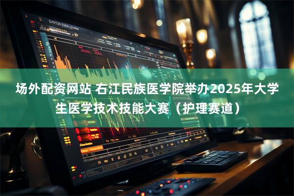 场外配资网站 右江民族医学院举办2025年大学生医学技术技能大赛（护理赛道）