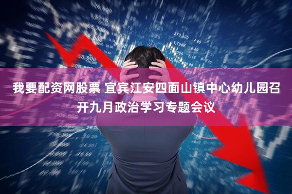 我要配资网股票 宜宾江安四面山镇中心幼儿园召开九月政治学习专题会议