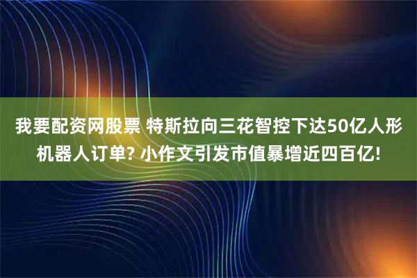 我要配资网股票 特斯拉向三花智控下达50亿人形机器人订单? 小作文引发市值暴增近四百亿!