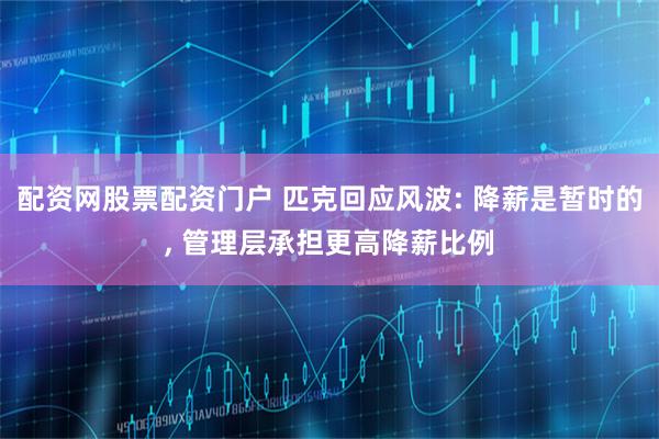 配资网股票配资门户 匹克回应风波: 降薪是暂时的, 管理层承担更高降薪比例