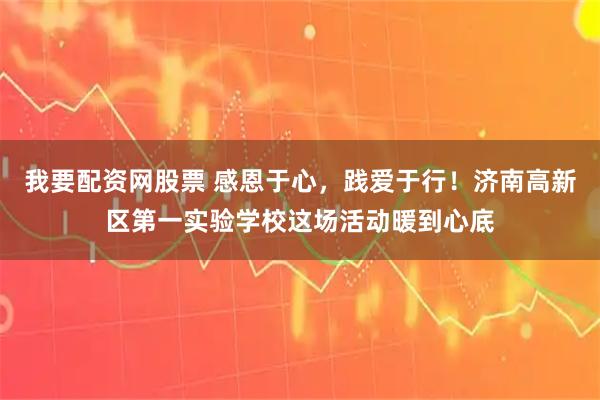 我要配资网股票 感恩于心，践爱于行！济南高新区第一实验学校这场活动暖到心底