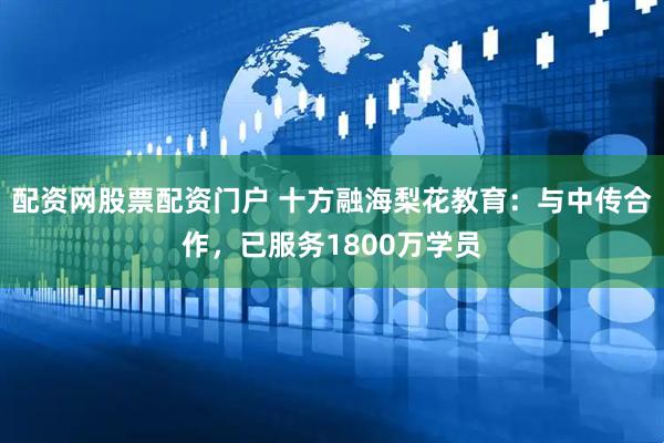 配资网股票配资门户 十方融海梨花教育：与中传合作，已服务1800万学员